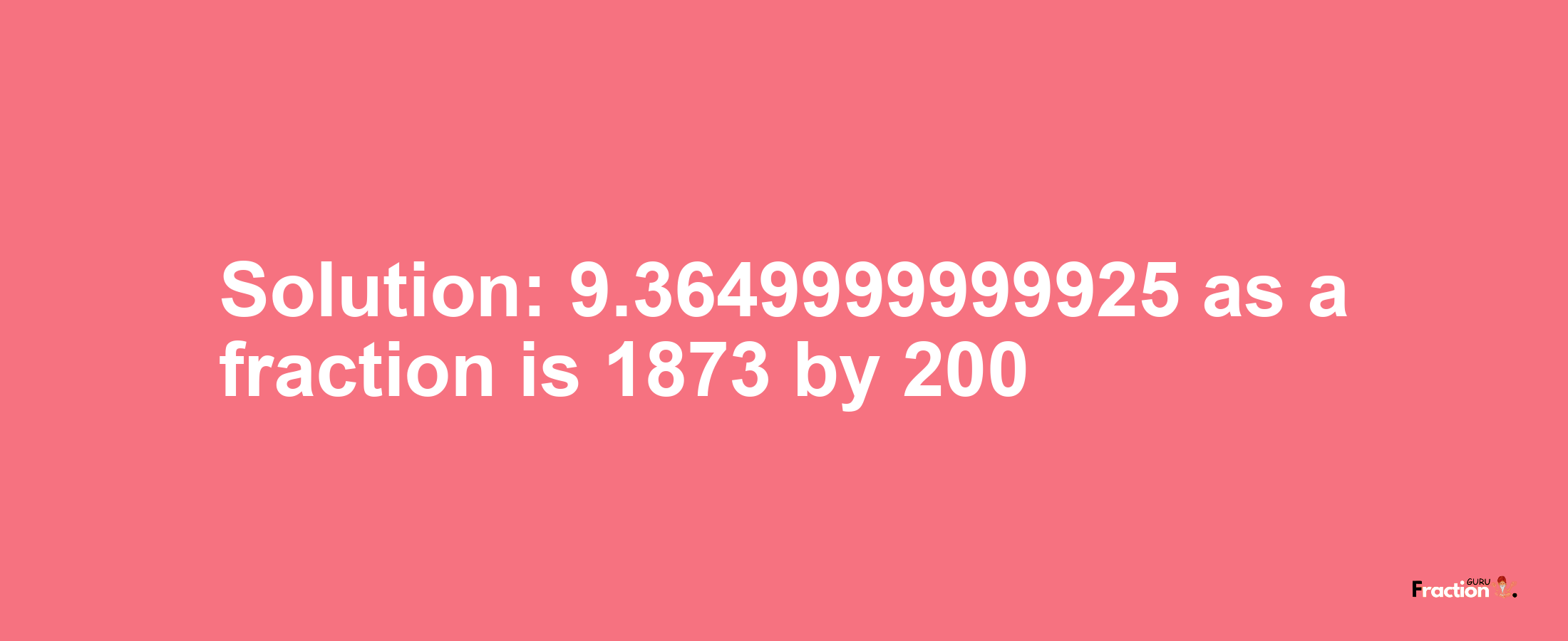 Solution:9.3649999999925 as a fraction is 1873/200